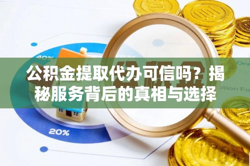 义竹公积金提取代办可信吗？揭秘服务背后的真相与选择