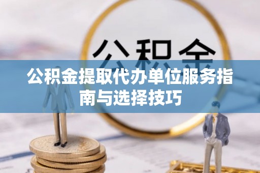 义竹公积金提取代办单位服务指南与选择技巧