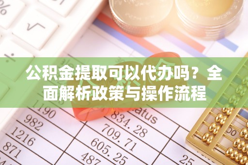 义竹公积金提取可以代办吗？全面解析政策与操作流程