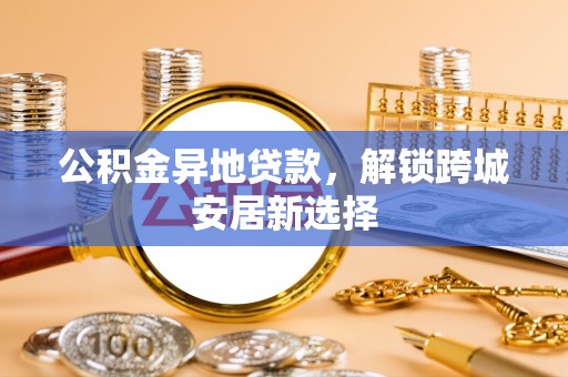 义竹公积金异地贷款，解锁跨城安居新选择
