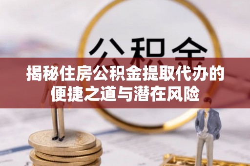 义竹揭秘住房公积金提取代办的便捷之道与潜在风险