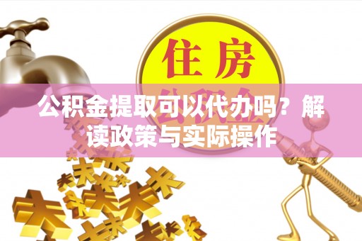 义竹公积金提取可以代办吗？解读政策与实际操作