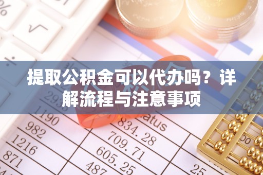 义竹提取公积金可以代办吗？详解流程与注意事项