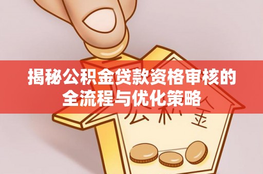义竹揭秘公积金贷款资格审核的全流程与优化策略