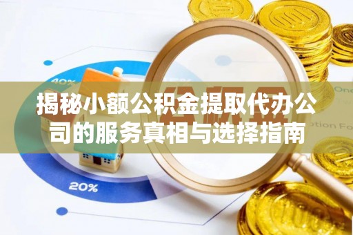 义竹揭秘小额公积金提取代办公司的服务真相与选择指南