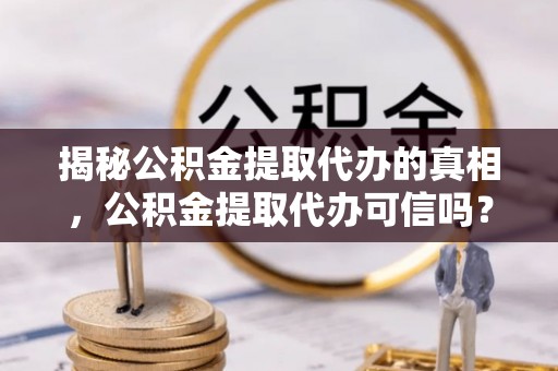 义竹揭秘公积金提取代办的真相，公积金提取代办可信吗？