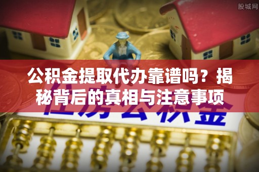 义竹公积金提取代办靠谱吗？揭秘背后的真相与注意事项