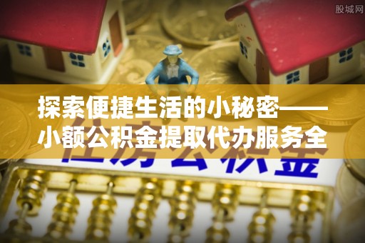 义竹探索便捷生活的小秘密——小额公积金提取代办服务全解析