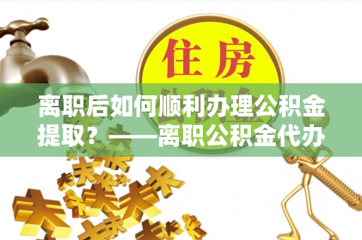 义竹离职后如何顺利办理公积金提取？——离职公积金代办提取全攻略