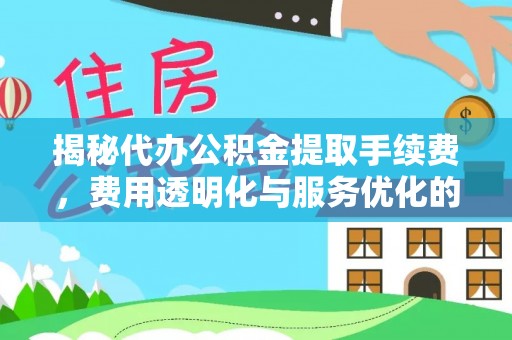 义竹揭秘代办公积金提取手续费，费用透明化与服务优化的关键