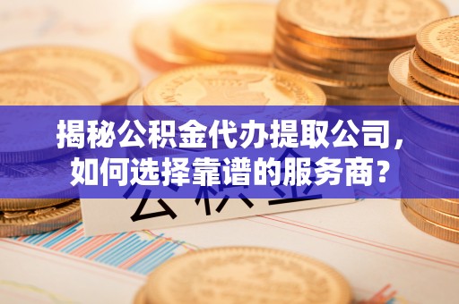 义竹揭秘公积金代办提取公司，如何选择靠谱的服务商？