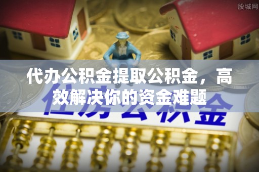 义竹代办公积金提取公积金，高效解决你的资金难题