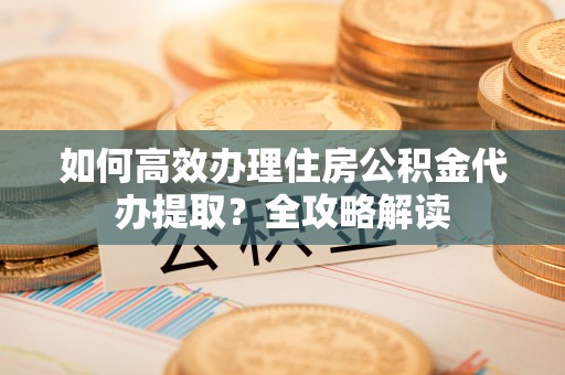 义竹如何高效办理住房公积金代办提取？全攻略解读