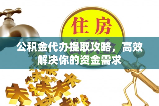 义竹公积金代办提取攻略，高效解决你的资金需求