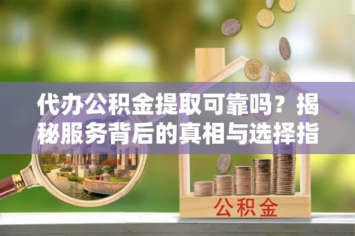 义竹代办公积金提取可靠吗？揭秘服务背后的真相与选择指南