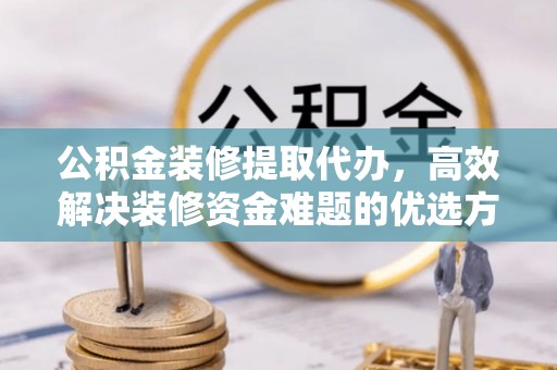 义竹公积金装修提取代办，高效解决装修资金难题的优选方案