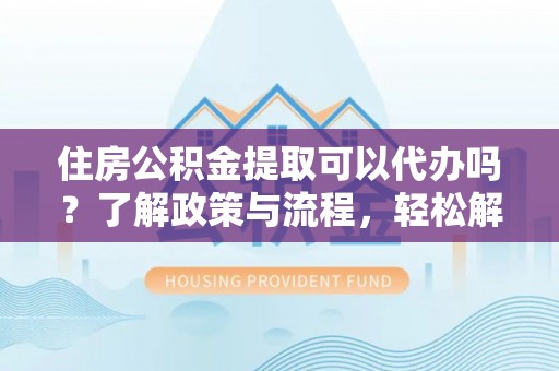 义竹住房公积金提取可以代办吗？了解政策与流程，轻松解决疑惑