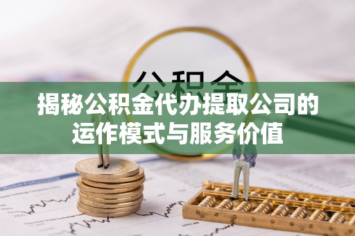 义竹揭秘公积金代办提取公司的运作模式与服务价值