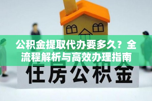 义竹公积金提取代办要多久？全流程解析与高效办理指南