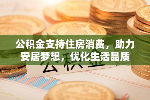 义竹公积金支持住房消费，助力安居梦想，优化生活品质