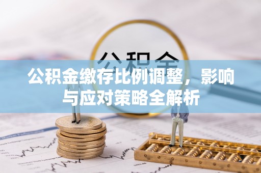 义竹公积金缴存比例调整，影响与应对策略全解析