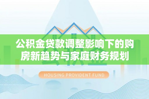 义竹公积金贷款调整影响下的购房新趋势与家庭财务规划