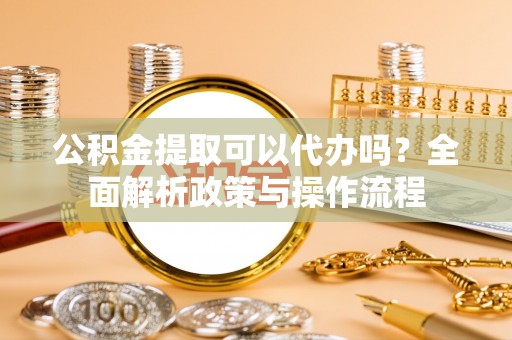 义竹公积金提取可以代办吗？全面解析政策与操作流程