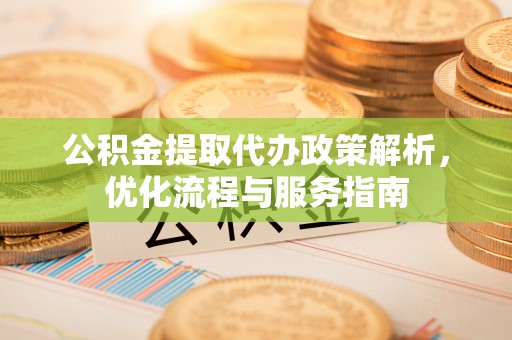 义竹公积金提取代办政策解析，优化流程与服务指南