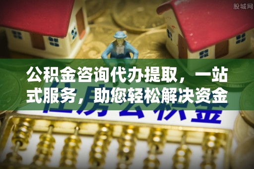 义竹公积金咨询代办提取，一站式服务，助您轻松解决资金难题