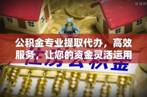 义竹公积金专业提取代办，高效服务，让您的资金灵活运用