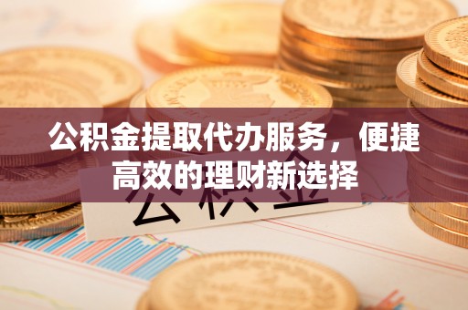 义竹公积金提取代办服务，便捷高效的理财新选择
