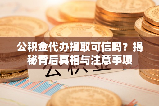 义竹公积金代办提取可信吗？揭秘背后真相与注意事项