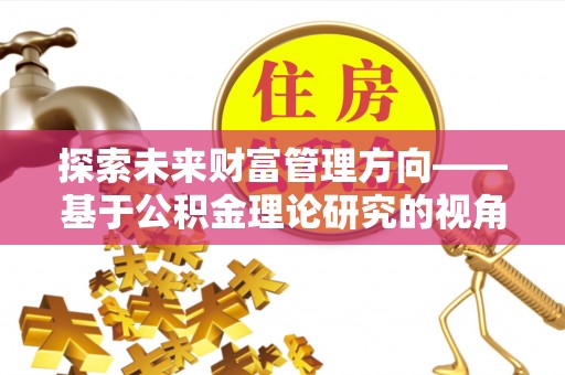 义竹探索未来财富管理方向——基于公积金理论研究的视角