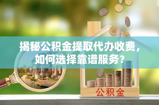 义竹揭秘公积金提取代办收费，如何选择靠谱服务？