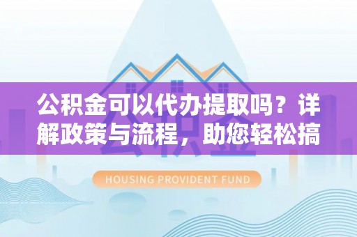 义竹公积金可以代办提取吗？详解政策与流程，助您轻松搞定！