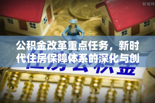 义竹公积金改革重点任务，新时代住房保障体系的深化与创新