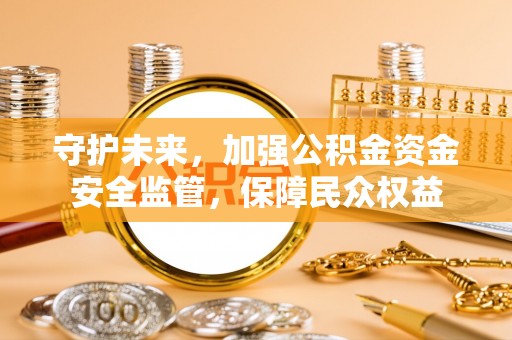 义竹守护未来，加强公积金资金安全监管，保障民众权益