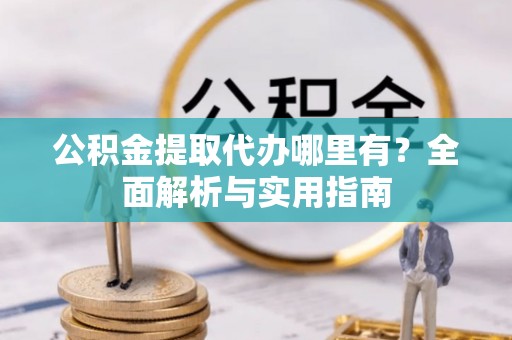 义竹公积金提取代办哪里有？全面解析与实用指南