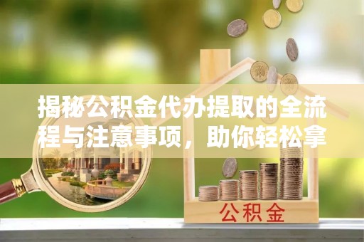义竹揭秘公积金代办提取的全流程与注意事项，助你轻松拿回属于自己的钱