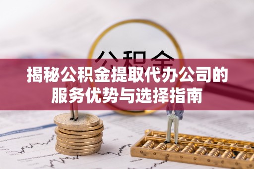 义竹揭秘公积金提取代办公司的服务优势与选择指南