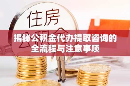 义竹揭秘公积金代办提取咨询的全流程与注意事项