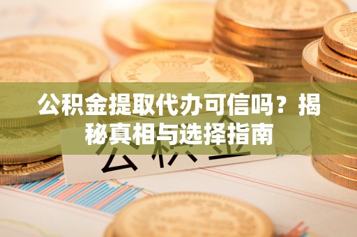 义竹公积金提取代办可信吗？揭秘真相与选择指南