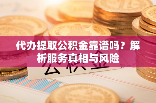 义竹代办提取公积金靠谱吗？解析服务真相与风险