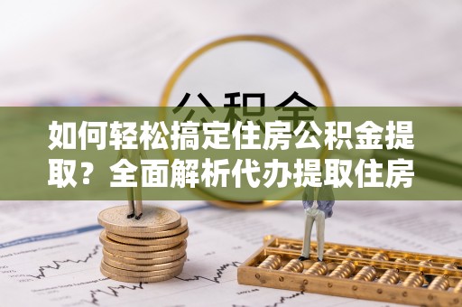 义竹如何轻松搞定住房公积金提取？全面解析代办提取住房公积金流程