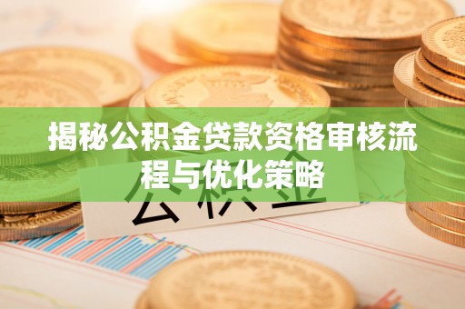 义竹揭秘公积金贷款资格审核流程与优化策略