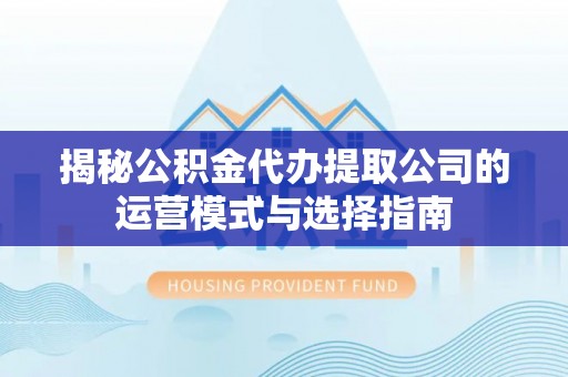 义竹揭秘公积金代办提取公司的运营模式与选择指南