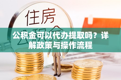 义竹公积金可以代办提取吗？详解政策与操作流程