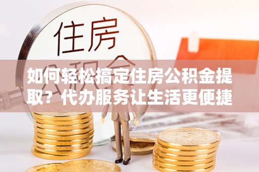 义竹如何轻松搞定住房公积金提取？代办服务让生活更便捷