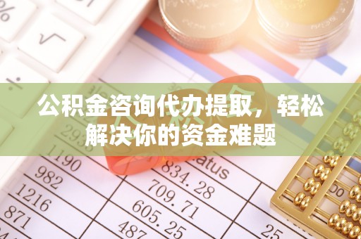义竹公积金咨询代办提取，轻松解决你的资金难题
