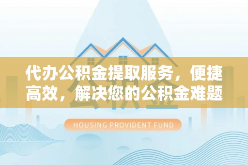 义竹代办公积金提取服务，便捷高效，解决您的公积金难题
